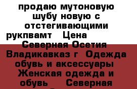 продаю мутоновую шубу новую с отстегивающими рукпвамт › Цена ­ 25 000 - Северная Осетия, Владикавказ г. Одежда, обувь и аксессуары » Женская одежда и обувь   . Северная Осетия